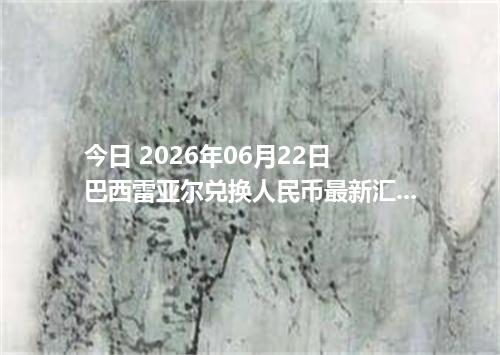 今日 2026年06月22日 巴西雷亚尔兑换人民币最新汇率行情