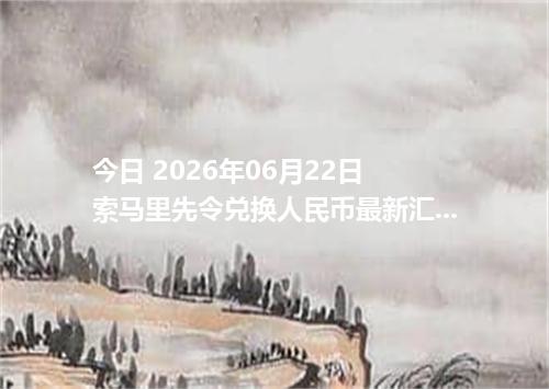今日 2026年06月22日 索马里先令兑换人民币最新汇率行情
