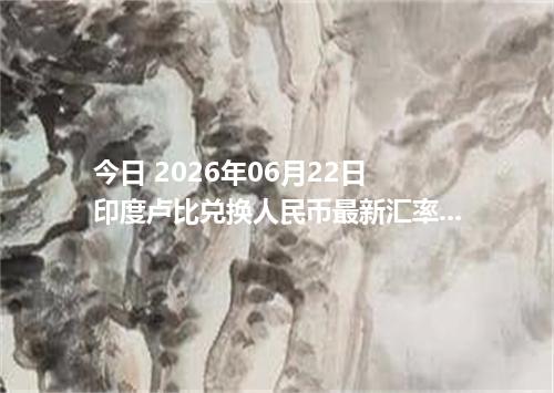 今日 2026年06月22日 印度卢比兑换人民币最新汇率行情