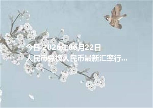 今日 2026年06月22日 人民币兑换人民币最新汇率行情
