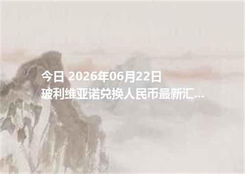 今日 2026年06月22日 玻利维亚诺兑换人民币最新汇率行情