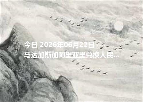 今日 2026年06月22日 马达加斯加阿里亚里兑换人民币最新汇率行情