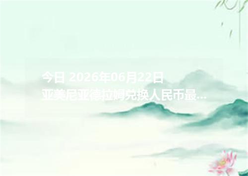 今日 2026年06月22日 亚美尼亚德拉姆兑换人民币最新汇率行情