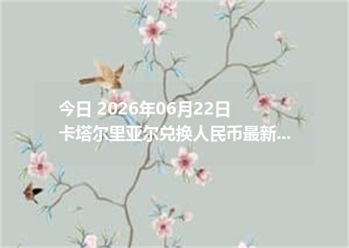 今日 2026年06月22日 卡塔尔里亚尔兑换人民币最新汇率行情