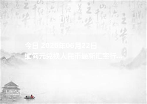 今日 2026年06月22日 缅甸元兑换人民币最新汇率行情