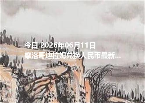 今日 2026年06月11日 摩洛哥迪拉姆兑换人民币最新汇率行情