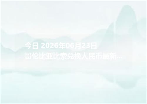 今日 2026年06月23日 哥伦比亚比索兑换人民币最新汇率行情