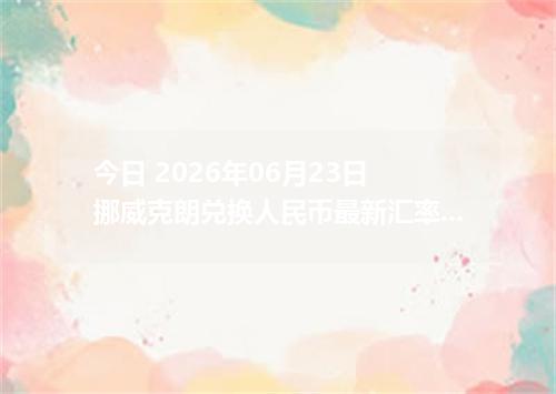 今日 2026年06月23日 挪威克朗兑换人民币最新汇率行情