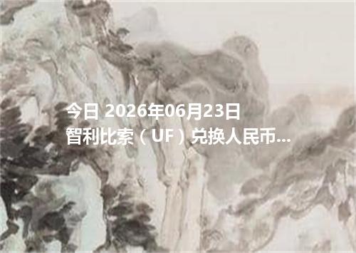 今日 2026年06月23日 智利比索（UF）兑换人民币最新汇率行情