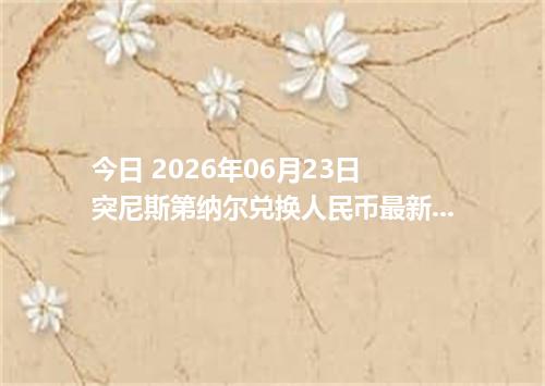今日 2026年06月23日 突尼斯第纳尔兑换人民币最新汇率行情