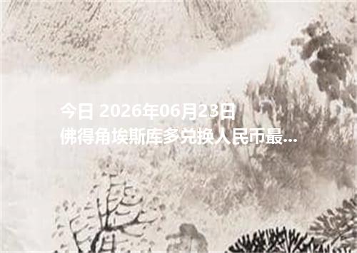 今日 2026年06月23日 佛得角埃斯库多兑换人民币最新汇率行情