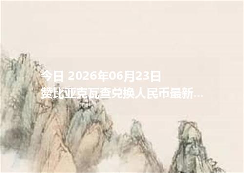 今日 2026年06月23日 赞比亚克瓦查兑换人民币最新汇率行情