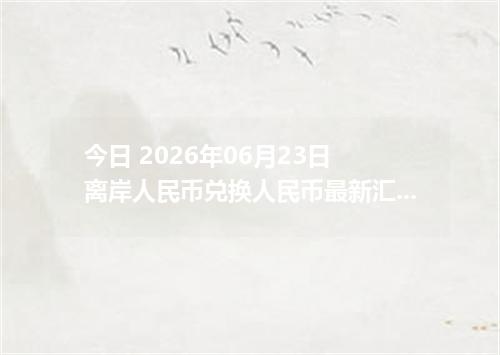 今日 2026年06月23日 离岸人民币兑换人民币最新汇率行情