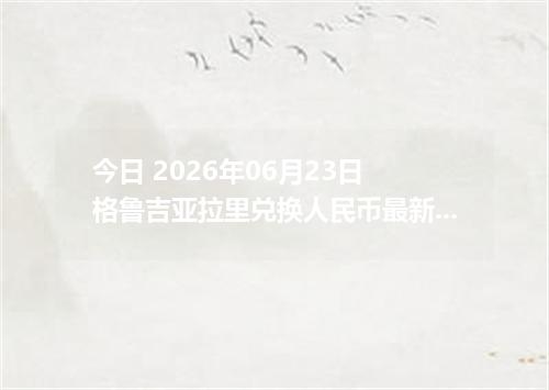 今日 2026年06月23日 格鲁吉亚拉里兑换人民币最新汇率行情