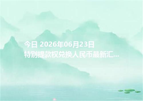 今日 2026年06月23日 特别提款权兑换人民币最新汇率行情