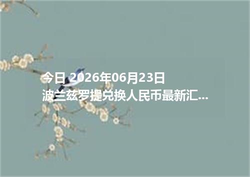 今日 2026年06月23日 波兰兹罗提兑换人民币最新汇率行情