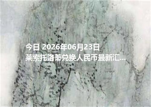 今日 2026年06月23日 莱索托洛蒂兑换人民币最新汇率行情