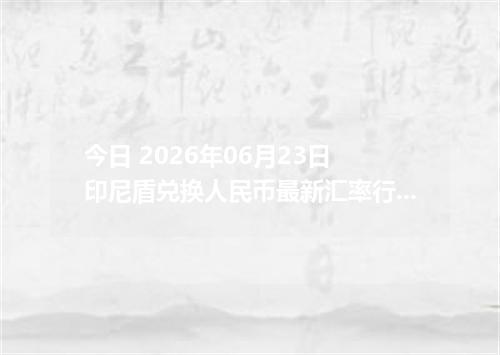 今日 2026年06月23日 印尼盾兑换人民币最新汇率行情
