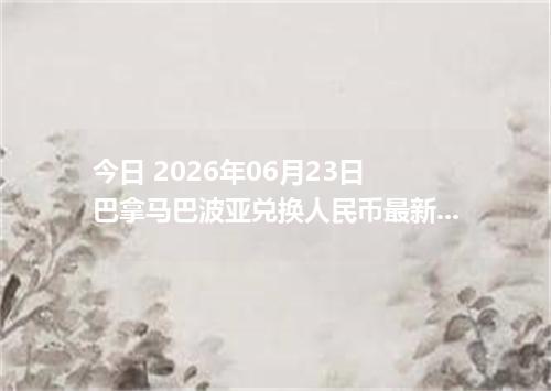 今日 2026年06月23日 巴拿马巴波亚兑换人民币最新汇率行情