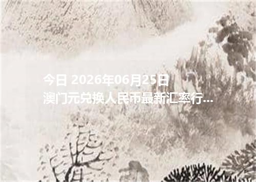 今日 2026年06月25日 澳门元兑换人民币最新汇率行情