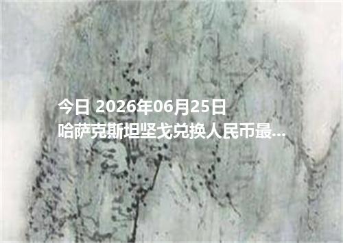 今日 2026年06月25日 哈萨克斯坦坚戈兑换人民币最新汇率行情