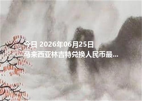 今日 2026年06月25日 马来西亚林吉特兑换人民币最新汇率行情