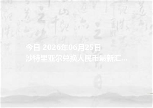 今日 2026年06月25日 沙特里亚尔兑换人民币最新汇率行情