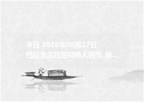 今日 2026年06月27日 巴拉圭瓜拉尼兑换人民币_最新PYG汇率行情