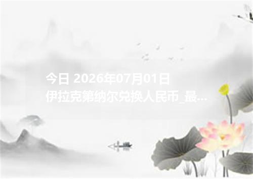 今日 2026年07月01日 伊拉克第纳尔兑换人民币_最新IQD汇率行情