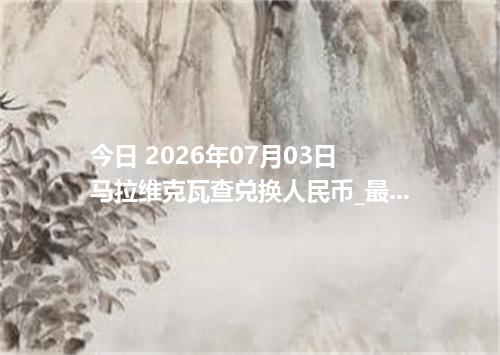 今日 2026年07月03日 马拉维克瓦查兑换人民币_最新MWK汇率行情