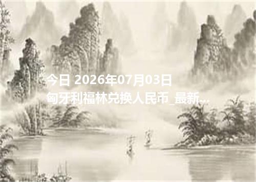今日 2026年07月03日 匈牙利福林兑换人民币_最新HUF汇率行情