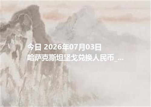 今日 2026年07月03日 哈萨克斯坦坚戈兑换人民币_最新KZT汇率行情