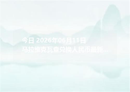 今日 2026年06月11日 马拉维克瓦查兑换人民币最新汇率行情
