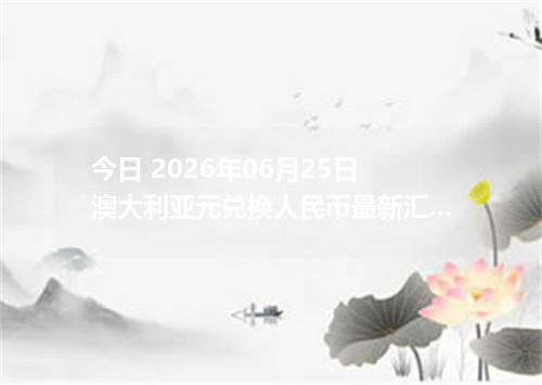 今日 2026年06月25日 澳大利亚元兑换人民币最新汇率行情