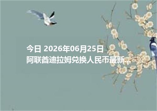 今日 2026年06月25日 阿联酋迪拉姆兑换人民币最新汇率行情