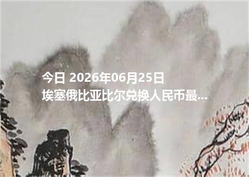 今日 2026年06月25日 埃塞俄比亚比尔兑换人民币最新汇率行情
