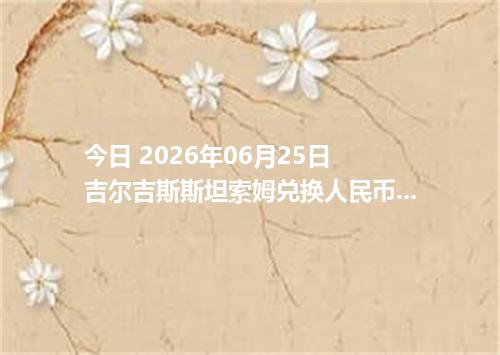 今日 2026年06月25日 吉尔吉斯斯坦索姆兑换人民币最新汇率行情