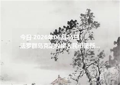 今日 2026年06月25日 法罗群岛克朗兑换人民币最新汇率行情