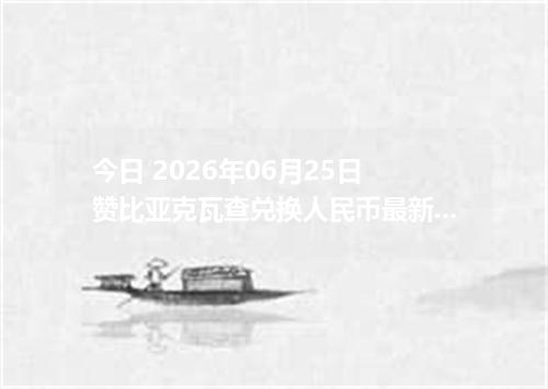 今日 2026年06月25日 赞比亚克瓦查兑换人民币最新汇率行情