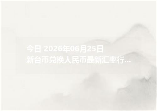 今日 2026年06月25日 新台币兑换人民币最新汇率行情