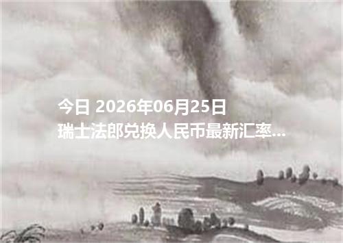 今日 2026年06月25日 瑞士法郎兑换人民币最新汇率行情
