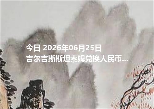 今日 2026年06月25日 吉尔吉斯斯坦索姆兑换人民币_最新KGS汇率行情