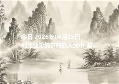 今日 2026年06月25日 利比亚第纳尔兑换人民币_最新LYD汇率行情