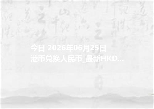 今日 2026年06月25日 港币兑换人民币_最新HKD汇率行情