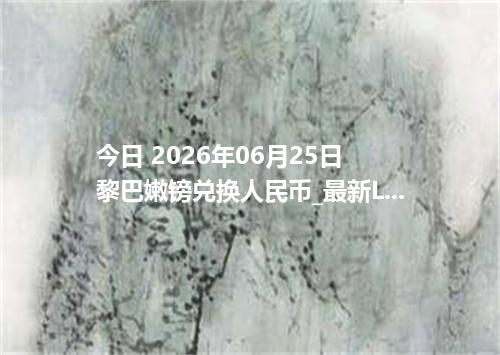 今日 2026年06月25日 黎巴嫩镑兑换人民币_最新LBP汇率行情