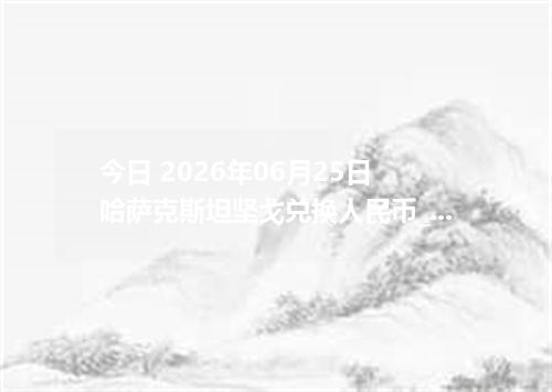 今日 2026年06月25日 哈萨克斯坦坚戈兑换人民币_最新KZT汇率行情
