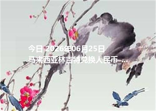 今日 2026年06月25日 马来西亚林吉特兑换人民币_最新MYR汇率行情