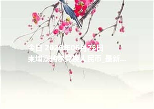 今日 2026年06月25日 柬埔寨瑞尔兑换人民币_最新KHR汇率行情