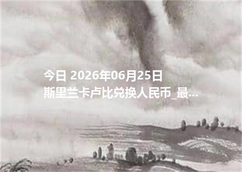 今日 2026年06月25日 斯里兰卡卢比兑换人民币_最新LKR汇率行情