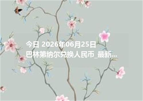 今日 2026年06月25日 巴林第纳尔兑换人民币_最新BHD汇率行情